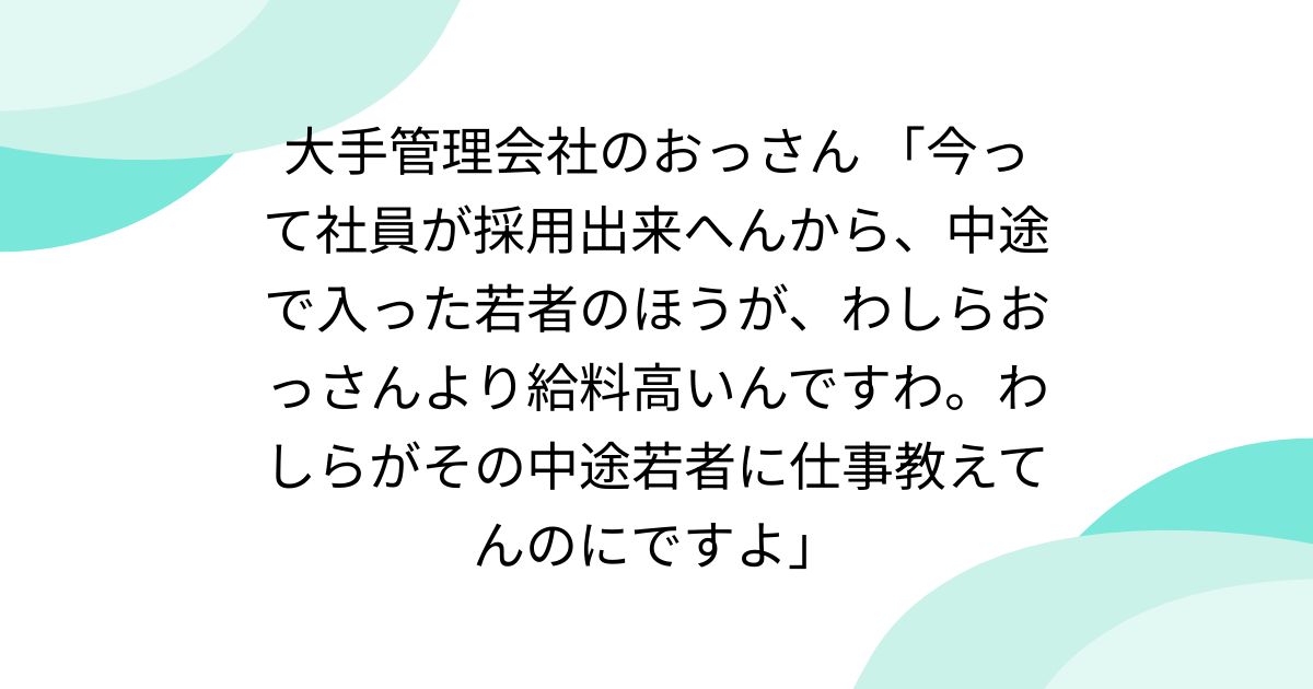 大手管理会社のおっさん 「今って社員が採用出来へんから、中途で入った若者のほうが、わしらおっさんより給料高いんですわ。わしらがその中途若者に仕事教えてんのにですよ」