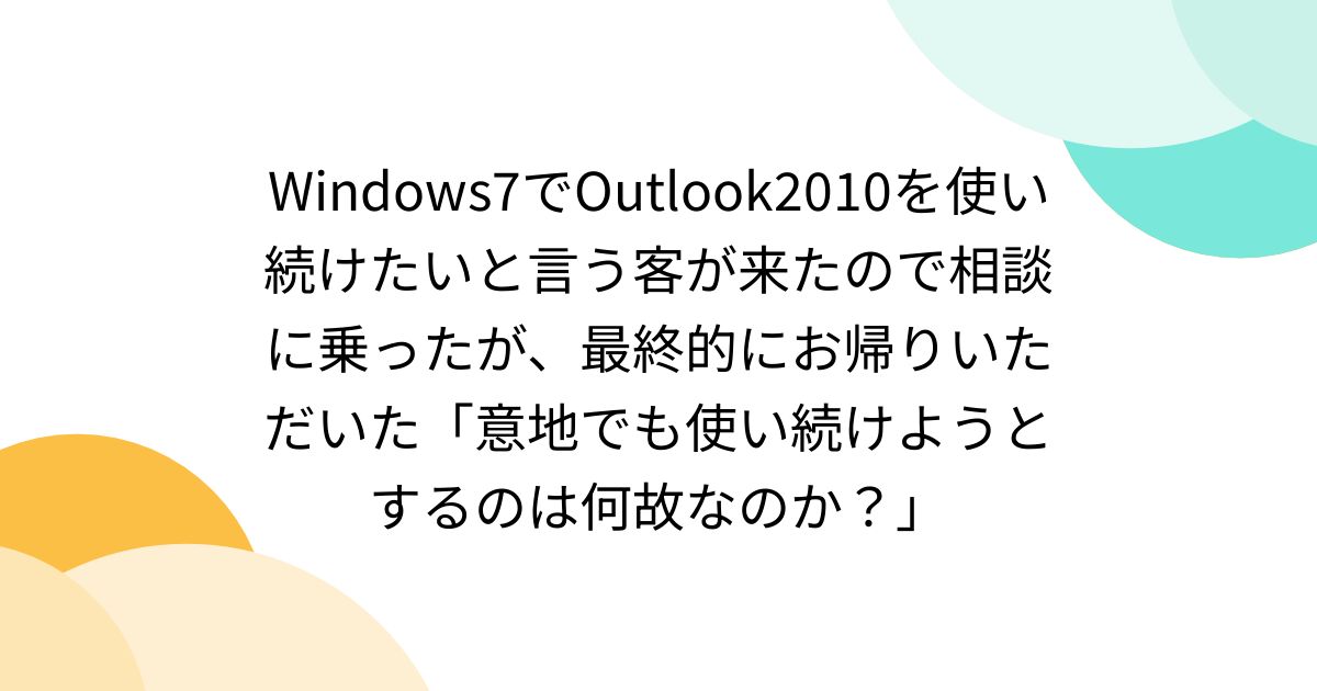Windows7でOutlook2010を使い続けたいと言う客が来たので相談に乗ったが、最終的にお帰りいただいた「意地でも使い続けようとするのは何故なのか？」 - Togetter
