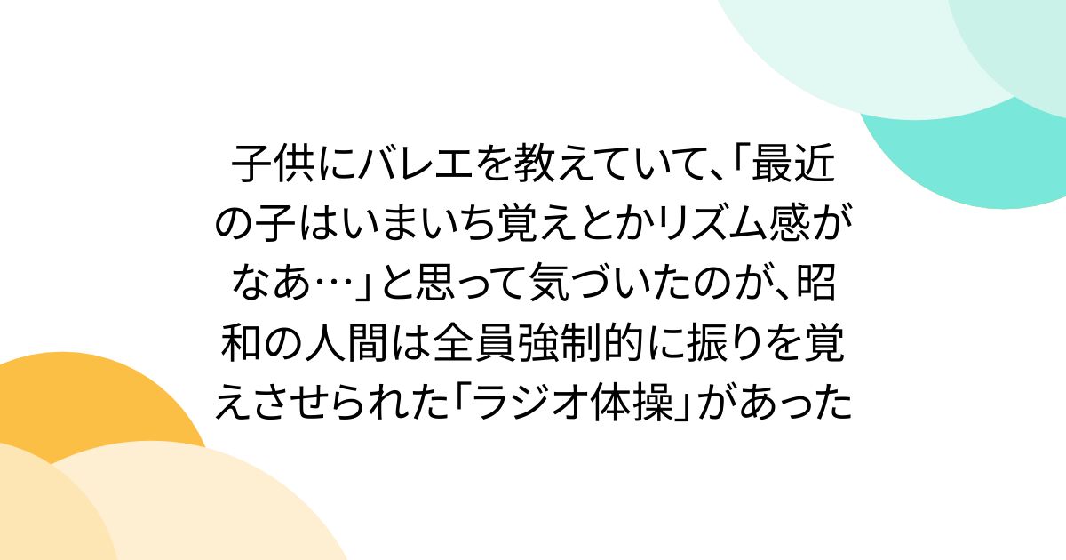 子供にバレエを教えていて、「最近の子はいまいち覚えとかリズム感がなあ…」と思って気づいたのが、昭和の人間は全員強制的に振りを覚えさせられた「ラジオ体操」があった