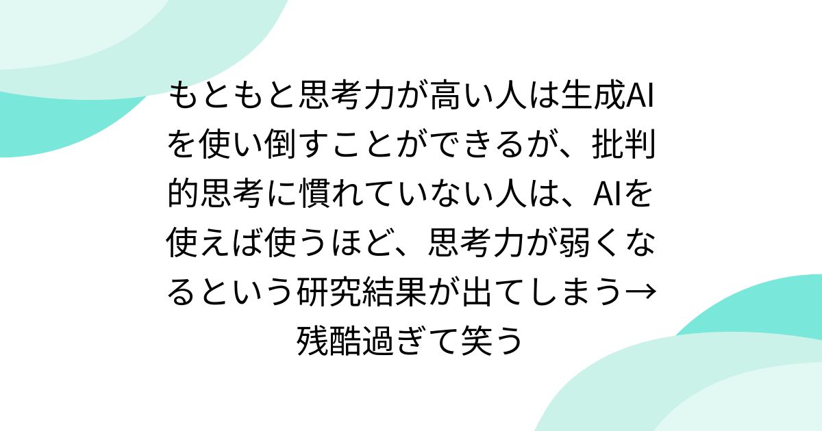 もともと思考力が高い人は生成AIを使い倒すことができるが、批判的思考に慣れていない人は、AIを使えば使うほど、思考力が弱くなるという研究結果が出てしまう→残酷過ぎて笑う