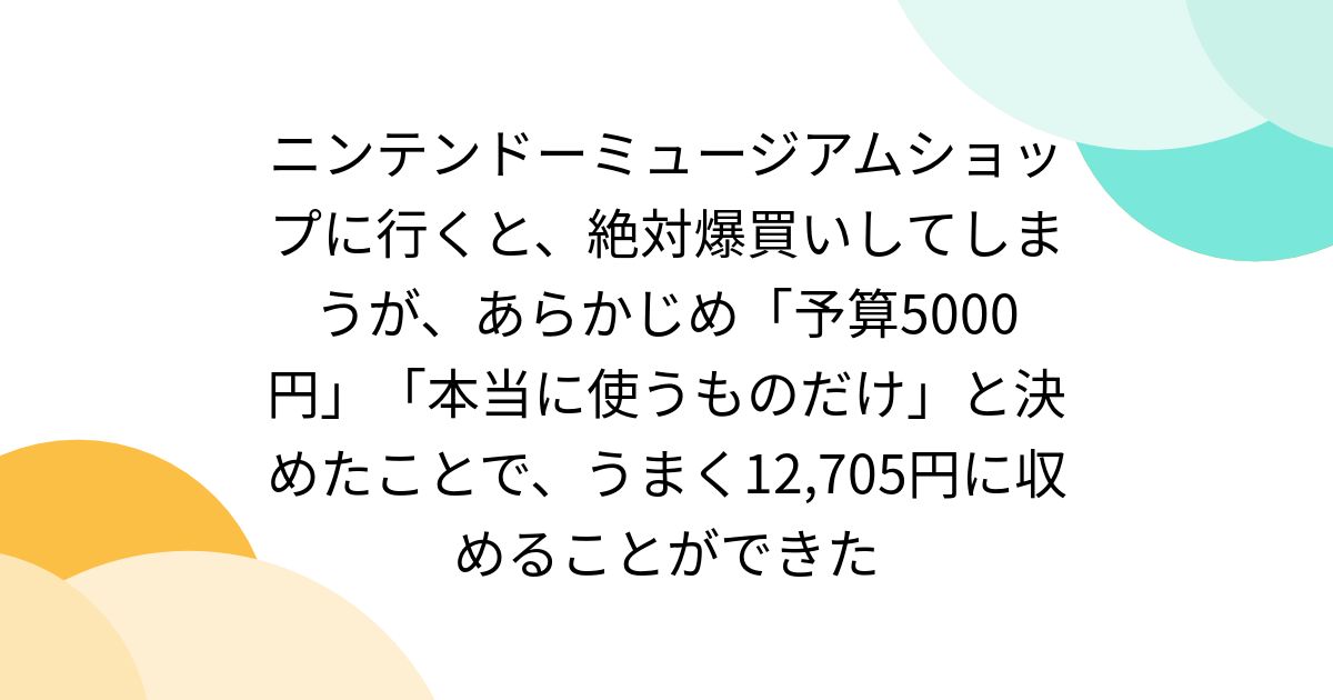 ニンテンドーミュージアムショップに行くと、絶対爆買いしてしまうが、あらかじめ「予算5000円」「本当に使うものだけ」と決めたことで、うまく12,705円に収めることができた