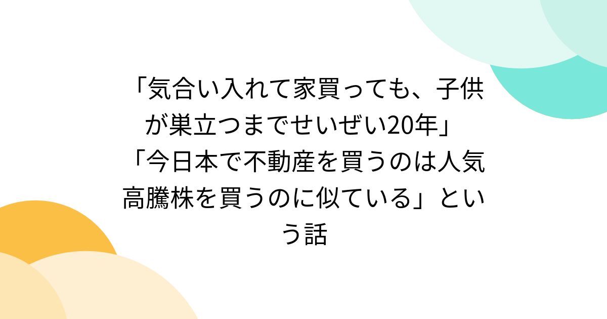 「気合い入れて家買っても、子供が巣立つまでせいぜい20年」「今日本で不動産を買うのは人気高騰株を買うのに似ている」という話