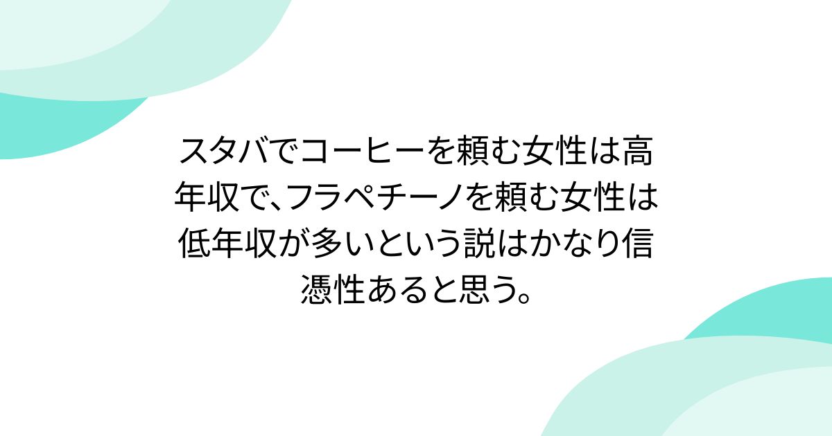 スタバでコーヒーを頼む女性は高年収で、フラペチーノを頼む女性は低年収が多いという説はかなり信憑性あると思う。