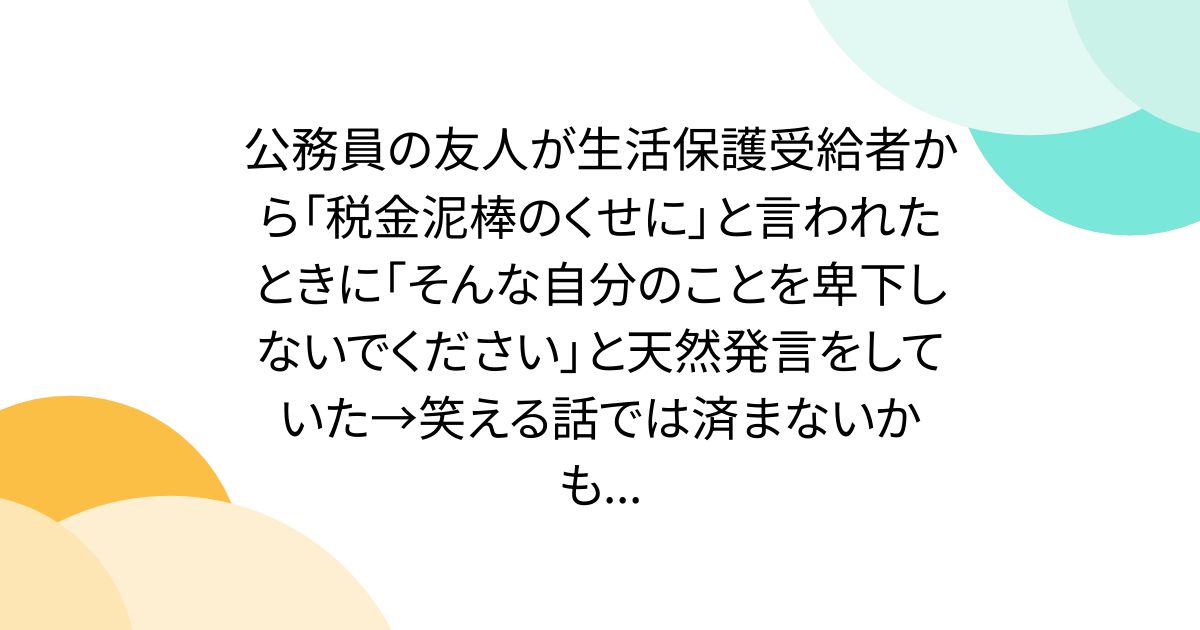 公務員の友人が生活保護受給者から「税金泥棒のくせに」と言われたときに「そんな自分のことを卑下しないでください」と天然発言をしていた→笑える話では済まないかも...