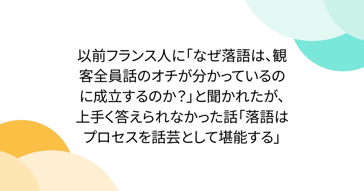 以前フランス人に「なぜ落語は、観客全員話のオチが分かっているのに成立するのか？」と聞かれたが、上手く答えられなかった話「落語はプロセスを話芸として堪能する」