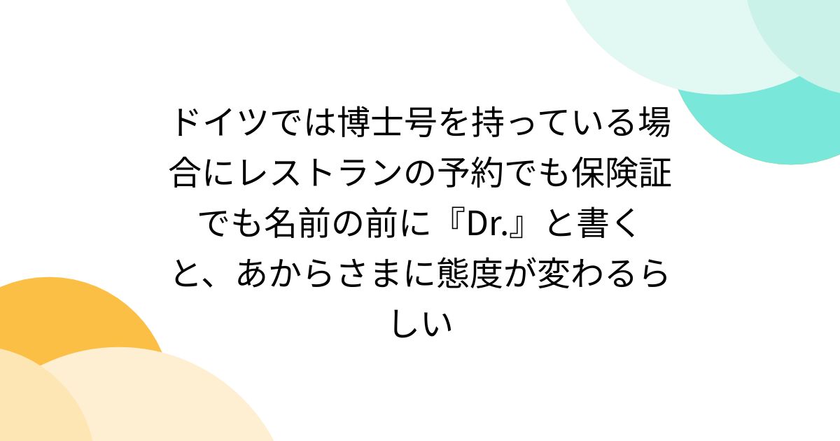 ドイツでは博士号を持っている場合にレストランの予約でも保険証でも名前の前に『Dr.』と書くと、あからさまに態度が変わるらしい
