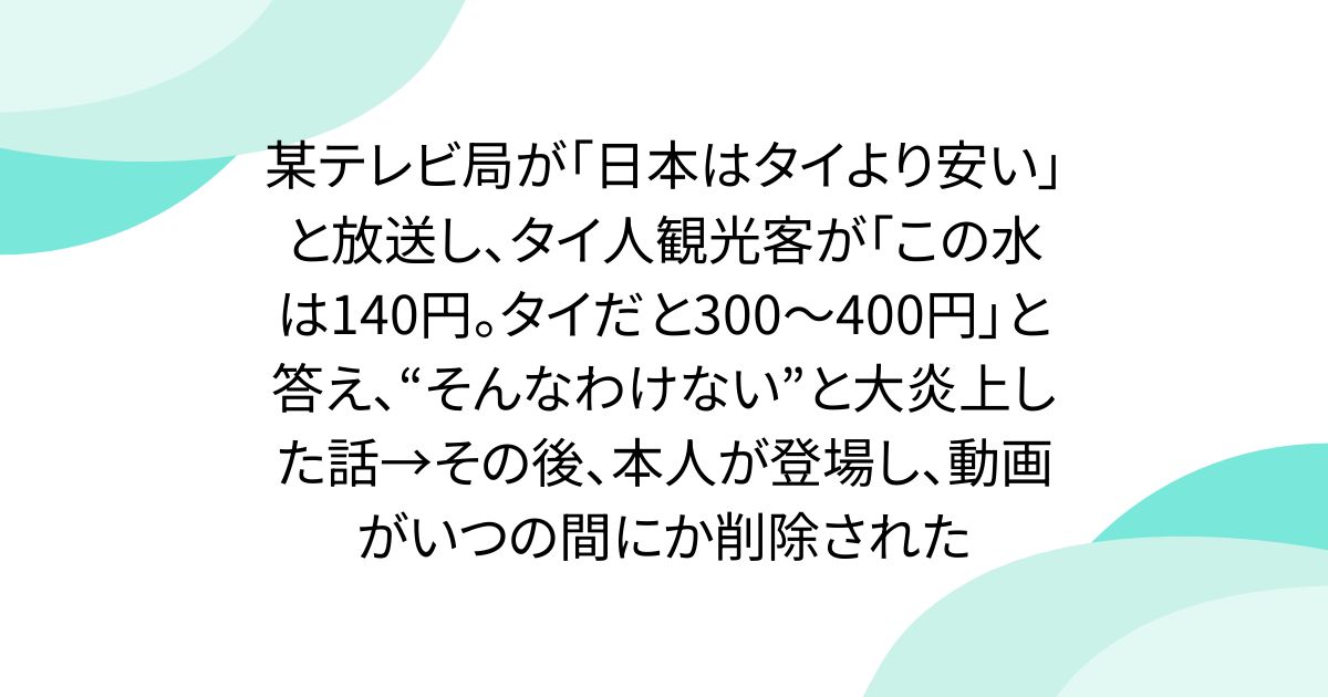 某テレビ局が「日本はタイより安い」と放送し、タイ人観光客が「この水は140円。タイだと300〜400円」と答え、“そんなわけない”と大炎上した話→その後、本人が登場し、動画がいつの間にか削除された
