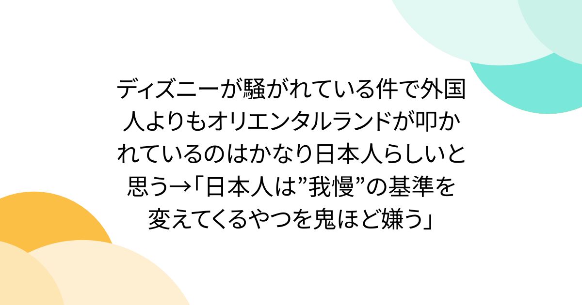 ディズニーが騒がれている件で外国人よりもオリエンタルランドが叩かれているのはかなり日本人らしいと思う→「日本人は”我慢”の基準を変えてくるやつを鬼ほど嫌う」