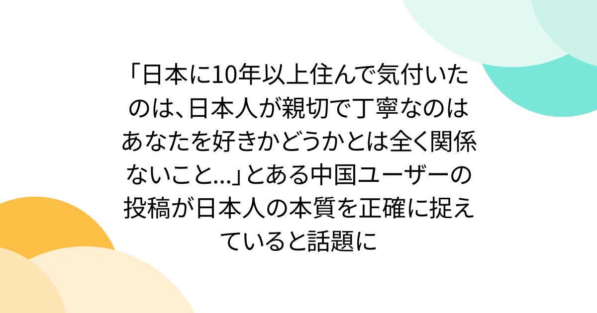 「日本に10年以上住んで気付いたのは、日本人が親切で丁寧なのはあなたを好きかどうかとは全く関係ないこと...」とある中国ユーザーの投稿が日本人の本質を正確に捉えていると話題に