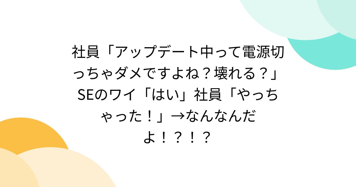 社員「アップデート中って電源切っちゃダメですよね？壊れる？」SEのワイ「はい」社員「やっちゃった！」→なんなんだよ！？！？