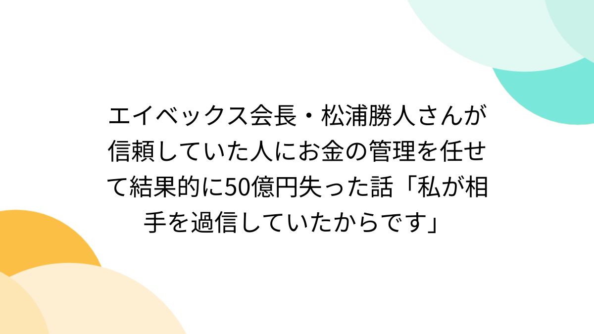 エイベックス会長・松浦勝人さんが信頼していた人にお金の管理を任せて結果的に50億円失った話「私が相手を過信していたからです」 (2ページ目) -  Togetter
