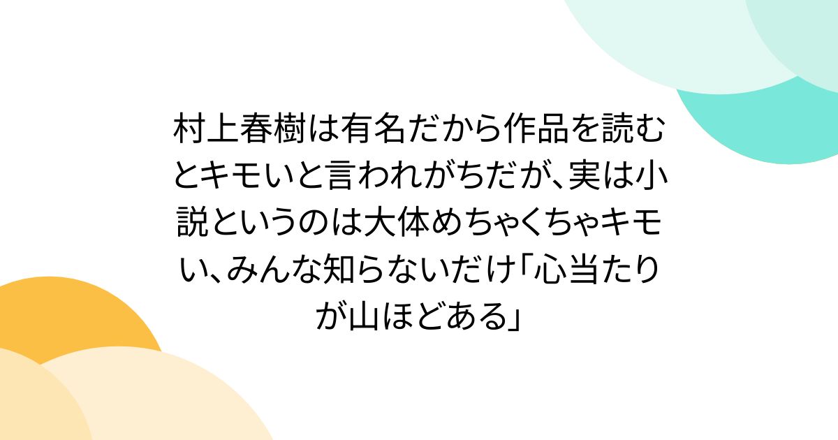 村上春樹は有名だから作品を読むとキモいと言われがちだが、実は小説というのは大体めちゃくちゃキモい、みんな知らないだけ「心当たりが山ほどある」