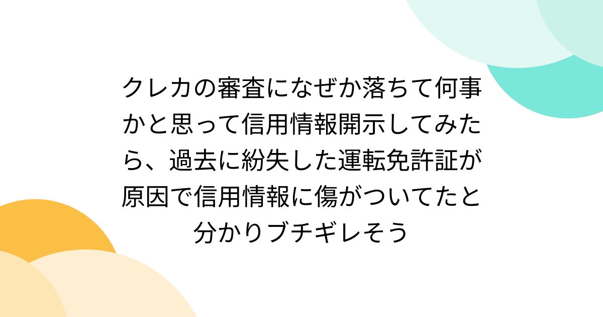 クレカの審査になぜか落ちて何事かと思って信用情報開示してみたら、過去に紛失した運転免許証が原因で信用情報に傷がついてたと分かりブチギレそう