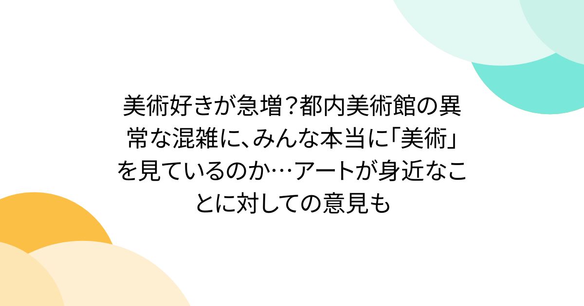 美術好きが急増？都内美術館の異常な混雑に、みんな本当に「美術」を見ているのか…アートが身近なことに対しての意見も
