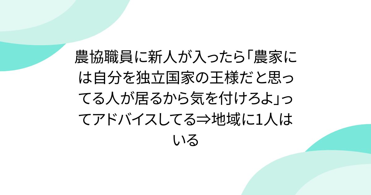 農協職員に新人が入ったら「農家には自分を独立国家の王様だと思ってる人が居るから気を付けろよ」ってアドバイスしてる⇒地域に1人はいる