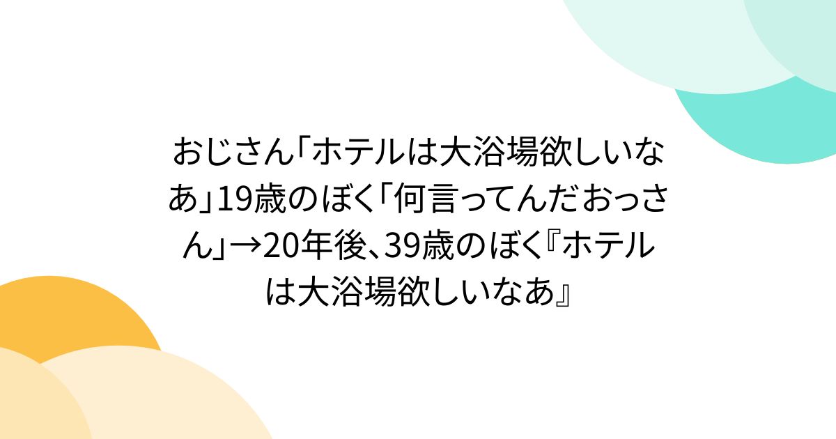 おじさん「ホテルは大浴場欲しいなあ」19歳のぼく「何言ってんだおっさん」→20年後、39歳のぼく『ホテルは大浴場欲しいなあ』