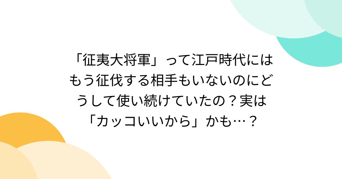 征夷大将軍」って江戸時代にはもう征伐する相手もいないのに