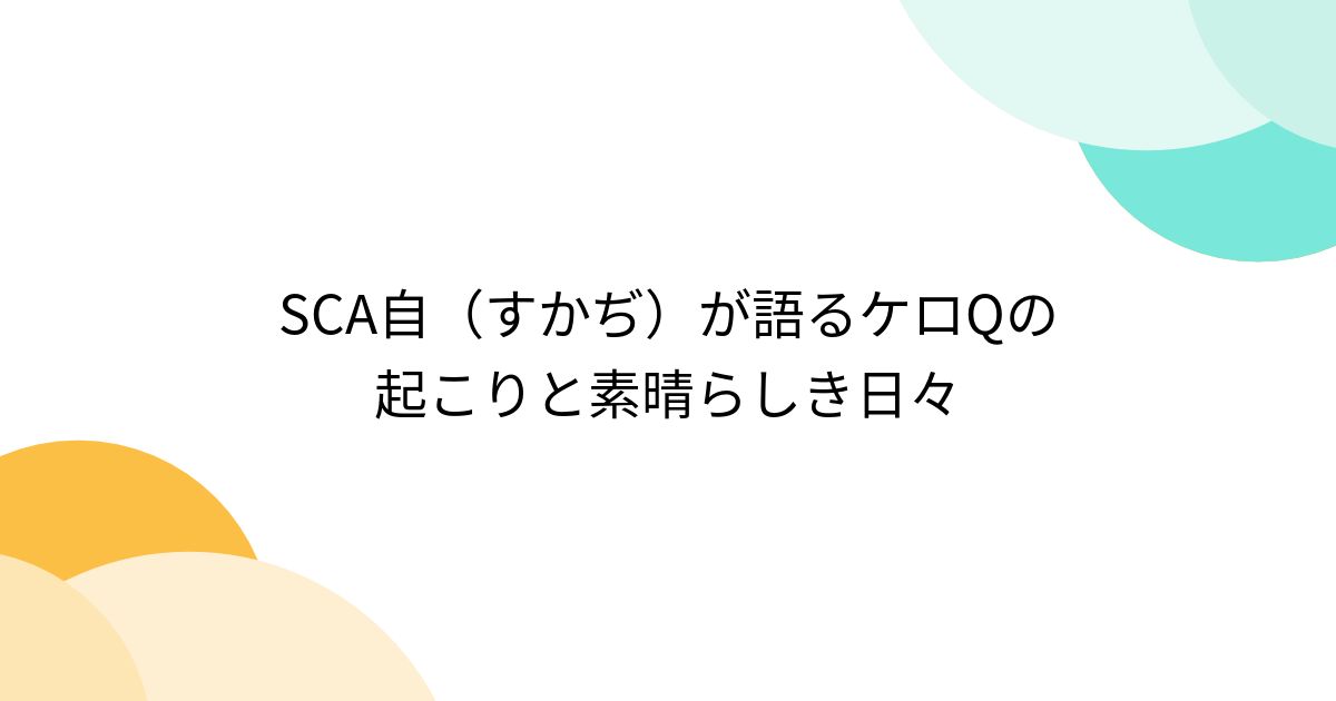 SCA自（すかぢ）が語るケロQの起こりと素晴らしき日々 - Togetter [トゥギャッター]