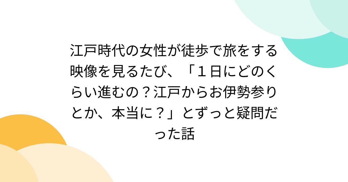 江戸時代の女性が徒歩で旅をする映像を見るたび、「１日にどのくらい進むの？江戸からお伊勢参りとか、本当に？」とずっと疑問だった話