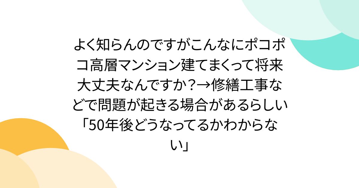 よく知らんのですがこんなにポコポコ高層マンション建てまくって将来大丈夫なんですか？→修繕工事などで問題が起きる場合があるらしい「50年後どうなってるかわからない」