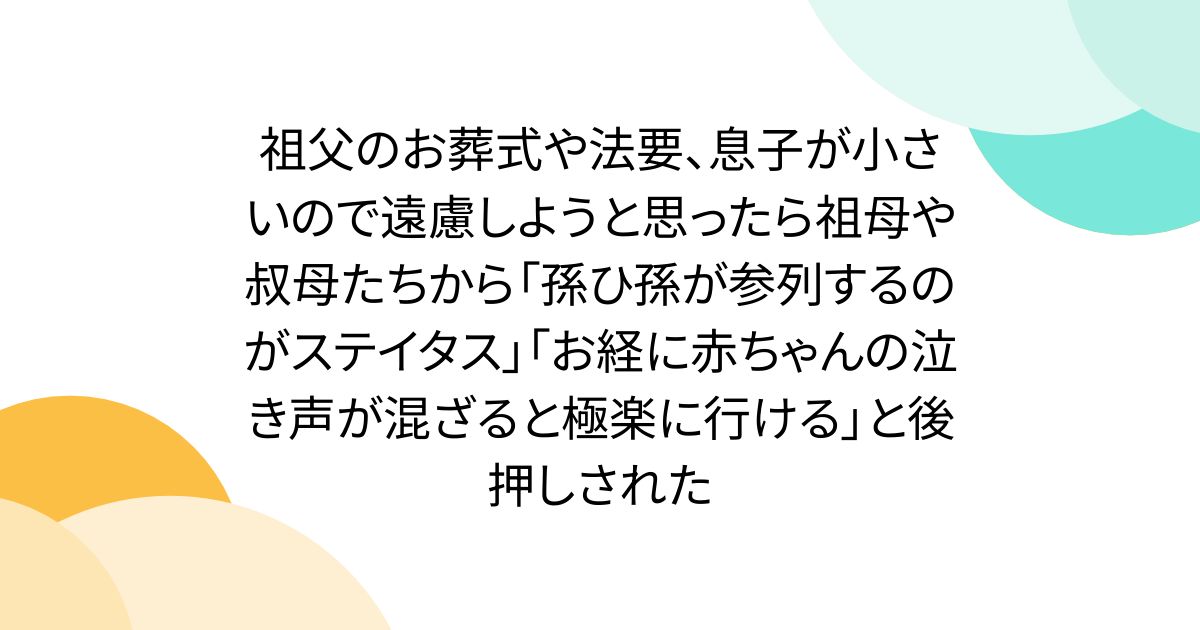 祖父のお葬式や法要、息子が小さいので遠慮しようと思ったら祖母や叔母たちから「孫ひ孫が参列するのがステイタス」「お経に赤ちゃんの泣き声が混ざると極楽に行ける」と後押しされた