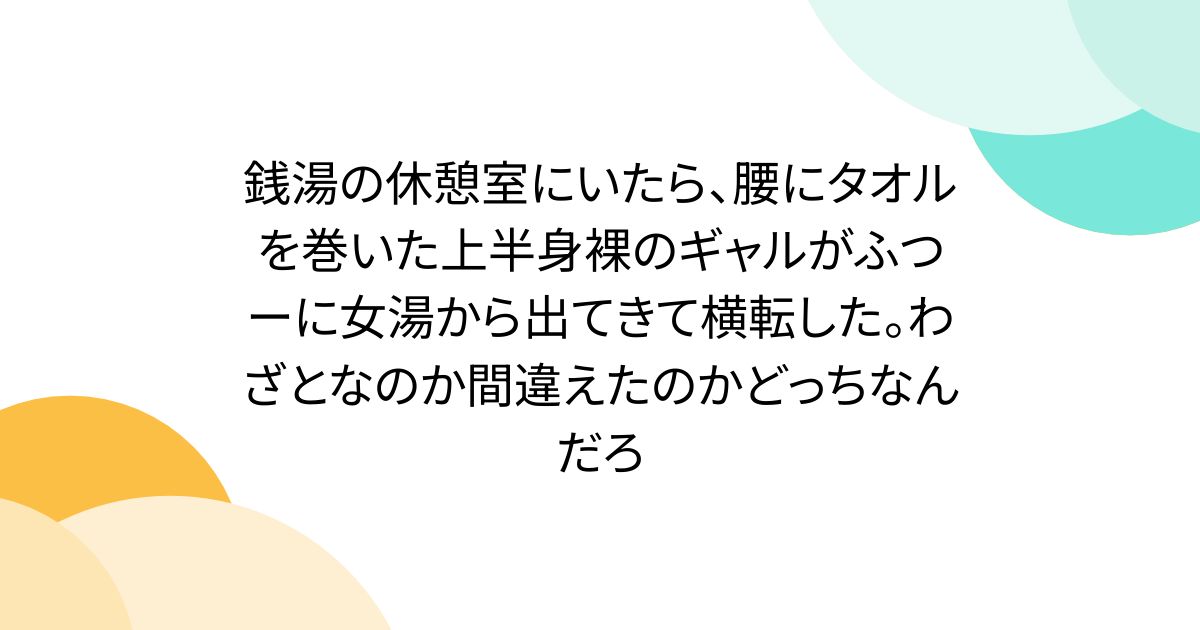 銭湯の休憩室にいたら、腰にタオルを巻いた上半身裸のギャルがふつーに女湯から出てきて横転した。わざとなのか間違えたのかどっちなんだろ