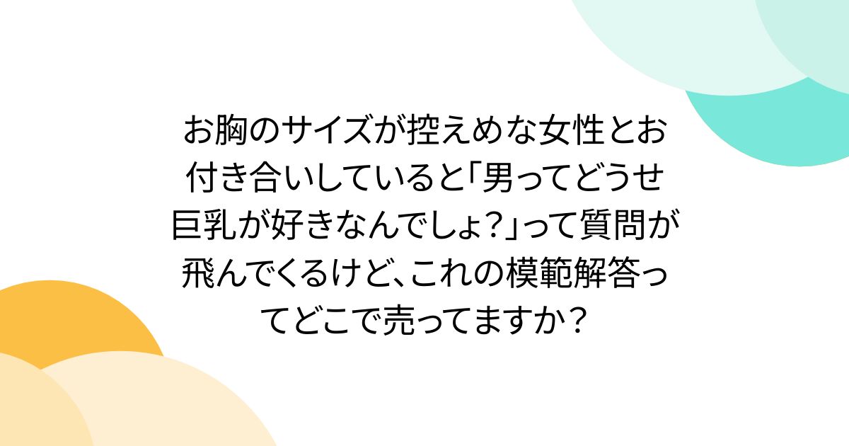 お胸のサイズが控えめな女性とお付き合いしていると「男ってどうせ巨乳が好きなんでしょ？」って質問が飛んでくるけど、これの模範解答ってどこで売ってますか？