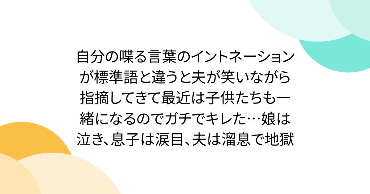 自分の喋る言葉のイントネーションが標準語と違うと夫が笑いながら指摘してきて最近は子供たちも一緒になるのでガチでキレた…娘は泣き、息子は涙目、夫は溜息で地獄