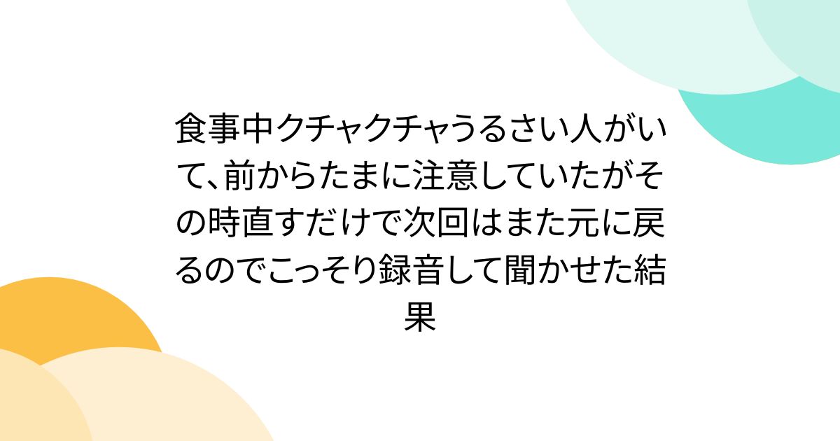食事中クチャクチャうるさい人がいて、前からたまに注意していたがその時直すだけで次回はまた元に戻るのでこっそり録音して聞かせた結果