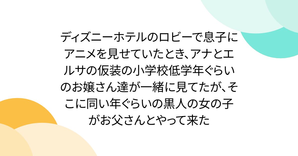 ディズニーホテルのロビーで息子にアニメを見せていたとき、アナとエルサの仮装の小学校低学年ぐらいのお嬢さん達が一緒に見てたが、そこに同い年ぐらいの黒人の女の子がお父さんとやって来た