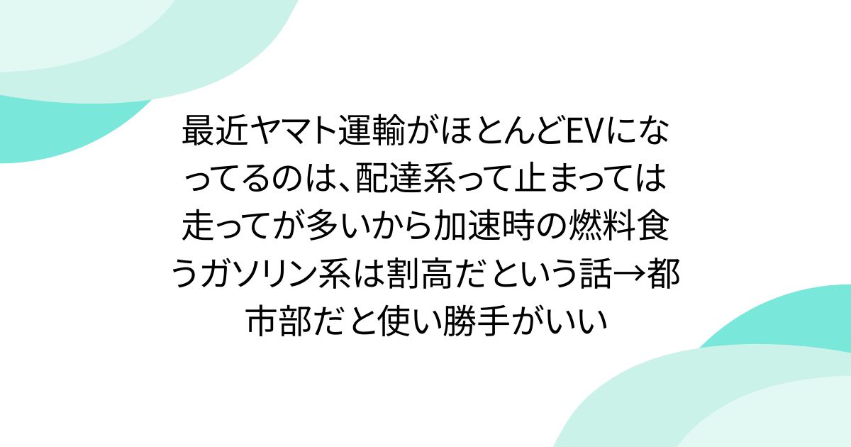 最近ヤマト運輸がほとんどEVになってるのは、配達系って止まっては走ってが多いから加速時の燃料食うガソリン系は割高だという話→都市部だと使い勝手がいい