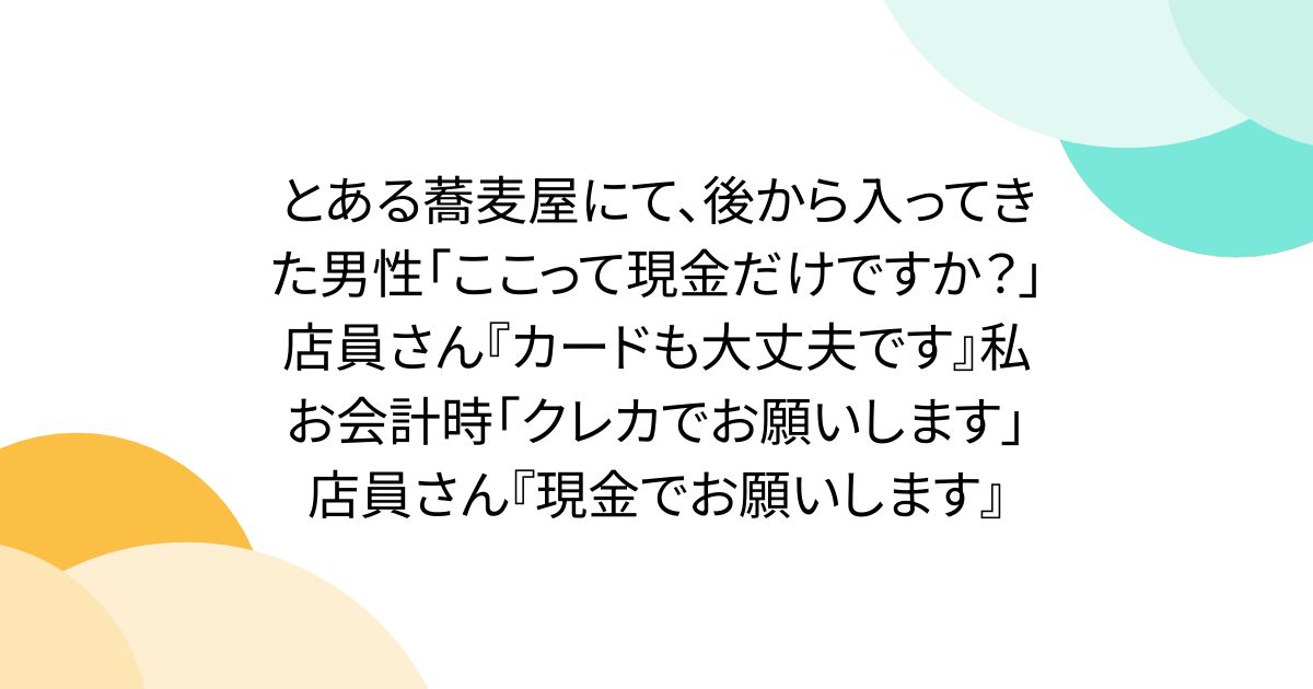とある蕎麦屋にて、後から入ってきた男性「ここって現金だけですか？」店員さん『カードも大丈夫です』私お会計時「クレカでお願いします」店員さん『現金でお願いします』