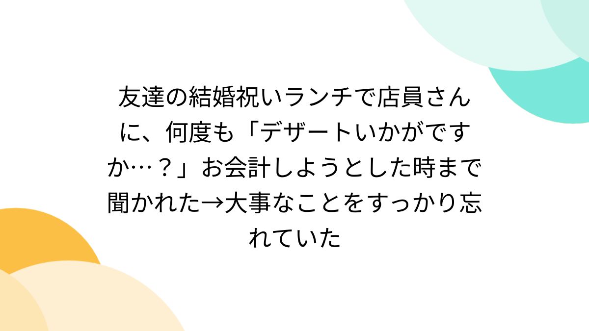 友達の結婚祝いランチで店員さんに、何度も「デザートいかがですか 