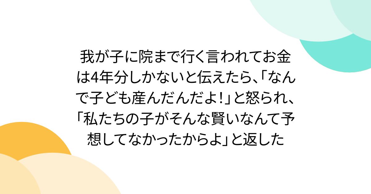 我が子に院まで行く言われてお金は4年分しかないと伝えたら、「なんで子ども産んだんだよ！」と怒られ、「私たちの子がそんな賢いなんて予想してなかったからよ」と返した