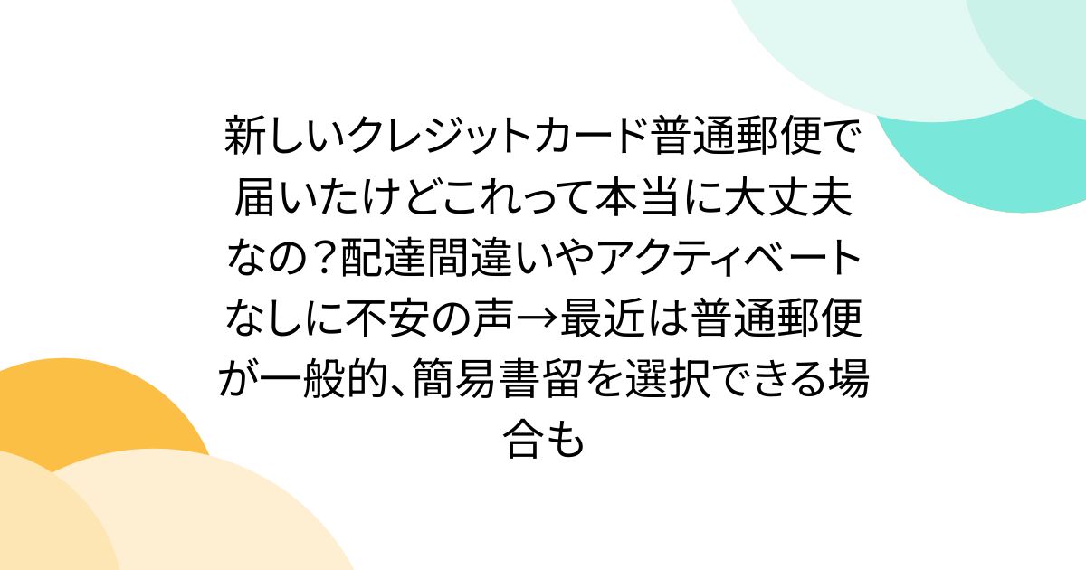 新しいクレジットカード普通郵便で届いたけどこれって本当に大丈夫なの？配達間違いやアクティベートなしに不安の声→最近は普通郵便が一般的、簡易書留を選択できる場合も