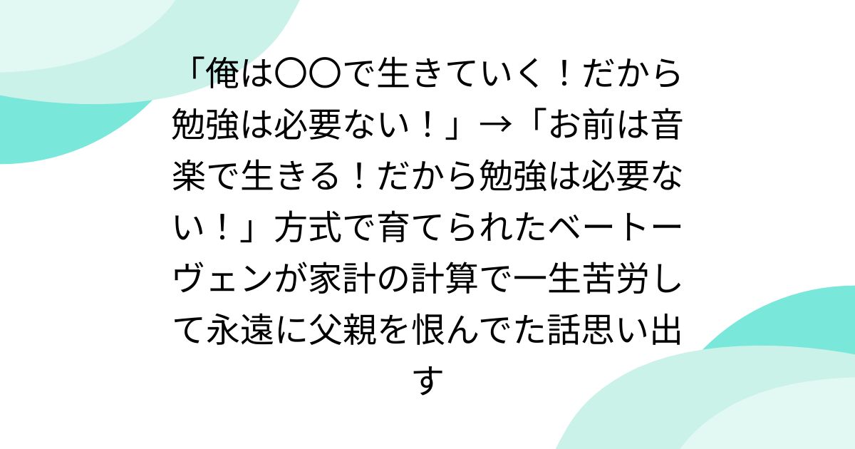 「俺は〇〇で生きていく!だから勉強は必要ない!」→「お前は音楽で生きる!だから勉強は必要ない!」方式で育てられたベートーヴェンが家計の計算で一生苦労して永遠に父親を恨んでた話思い出す