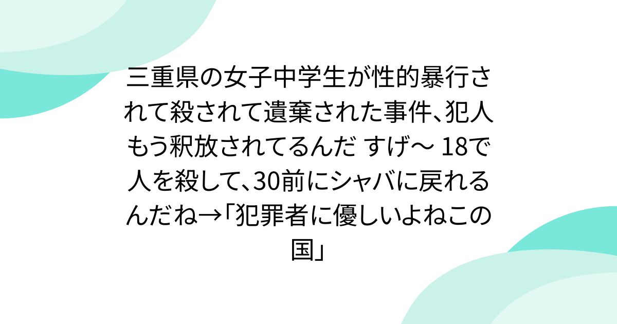 三重県の女子中学生が性的暴行されて殺されて遺棄された事件、犯人もう釈放されてるんだ すげ〜 18で人を殺して、30前にシャバに戻れるんだね→「犯罪者に優しいよねこの国」