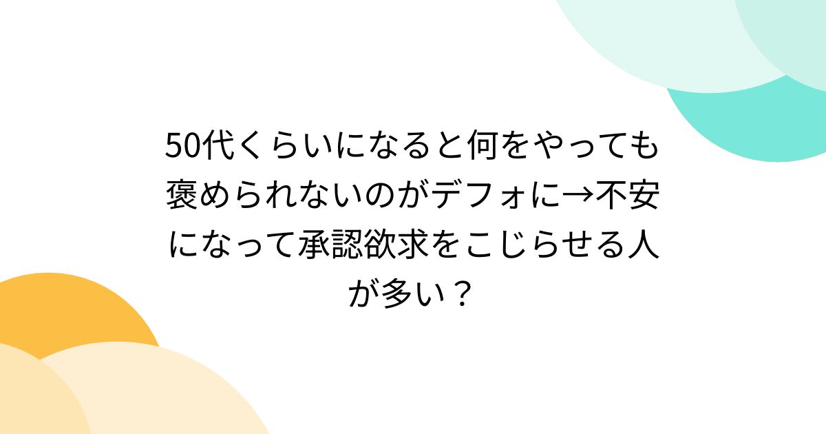 50代くらいになると何をやっても褒められないのがデフォに→不安になって承認欲求をこじらせる人が多い？ - Togetter