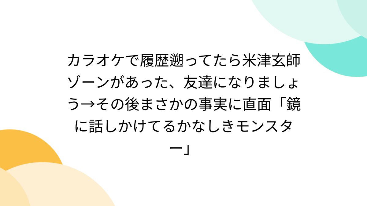 カラオケで履歴遡ってたら米津玄師ゾーンがあった、友達になりましょう→その後まさかの事実に直面「鏡に話しかけてるかなしきモンスター」 -  Togetter [トゥギャッター]