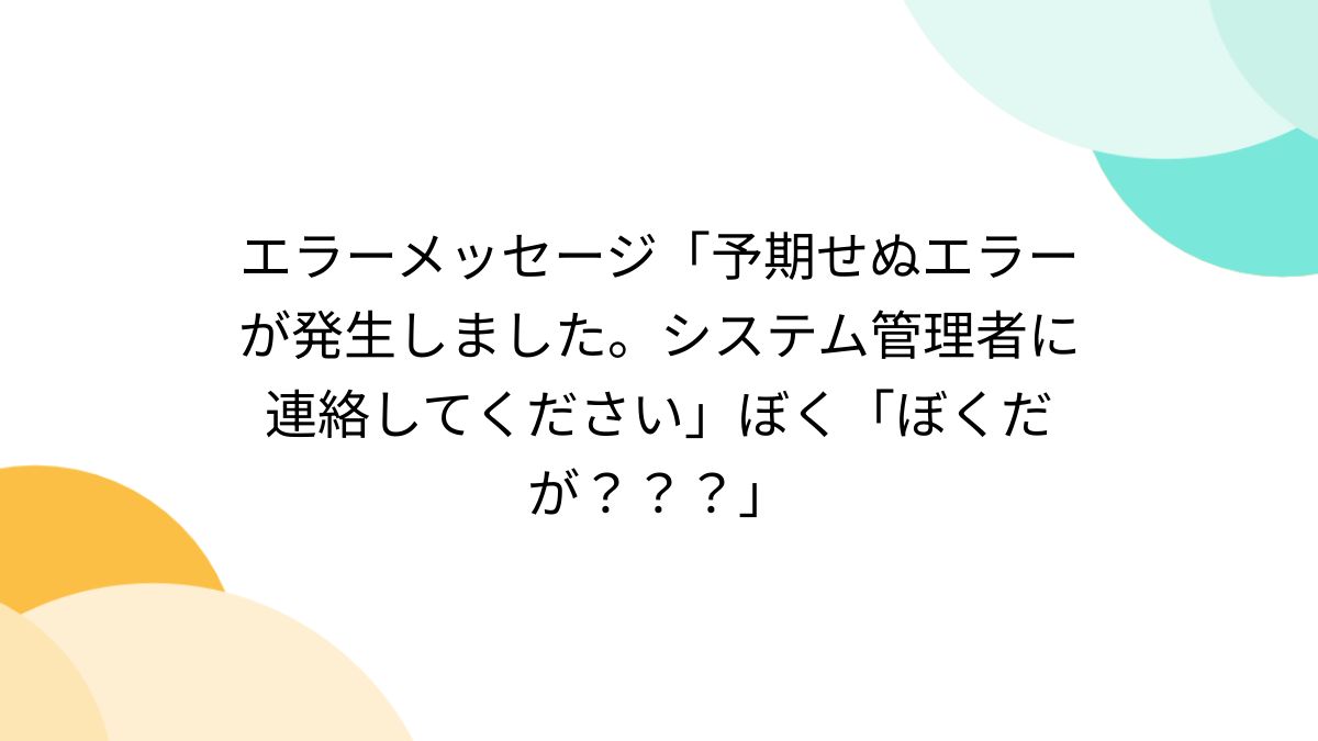 エラーメッセージ「予期せぬエラーが発生しました。システム管理者に連絡してください」ぼく「ぼくだが？？？」 - Togetter