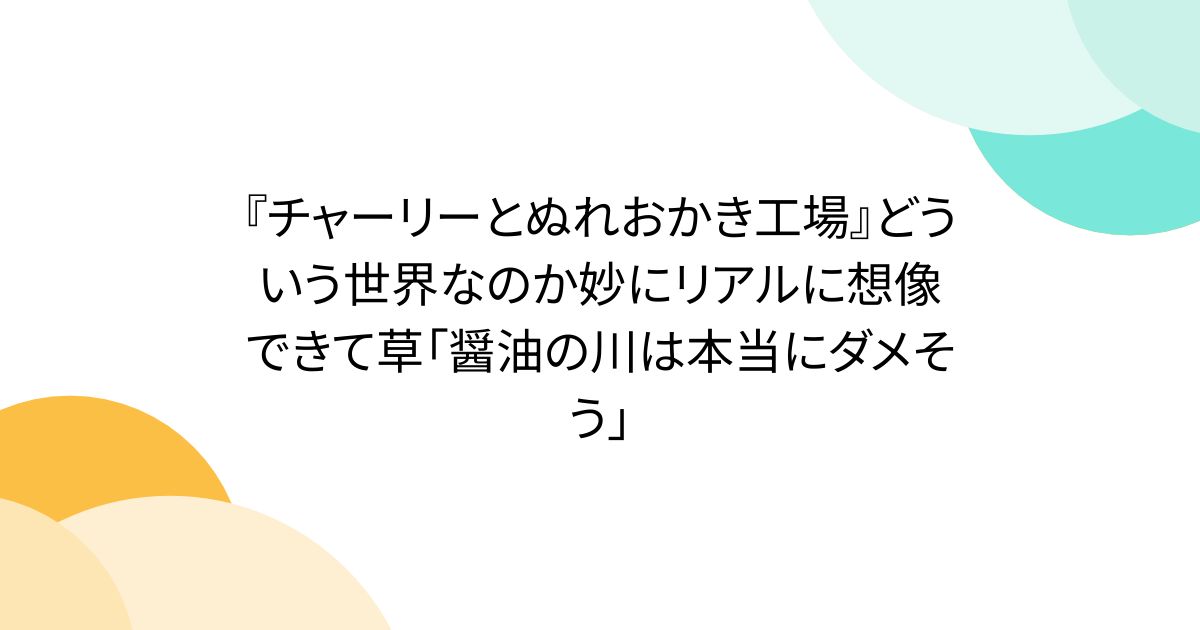『チャーリーとぬれおかき工場』どういう世界なのか妙にリアルに想像できて草「醤油の川は本当にダメそう」