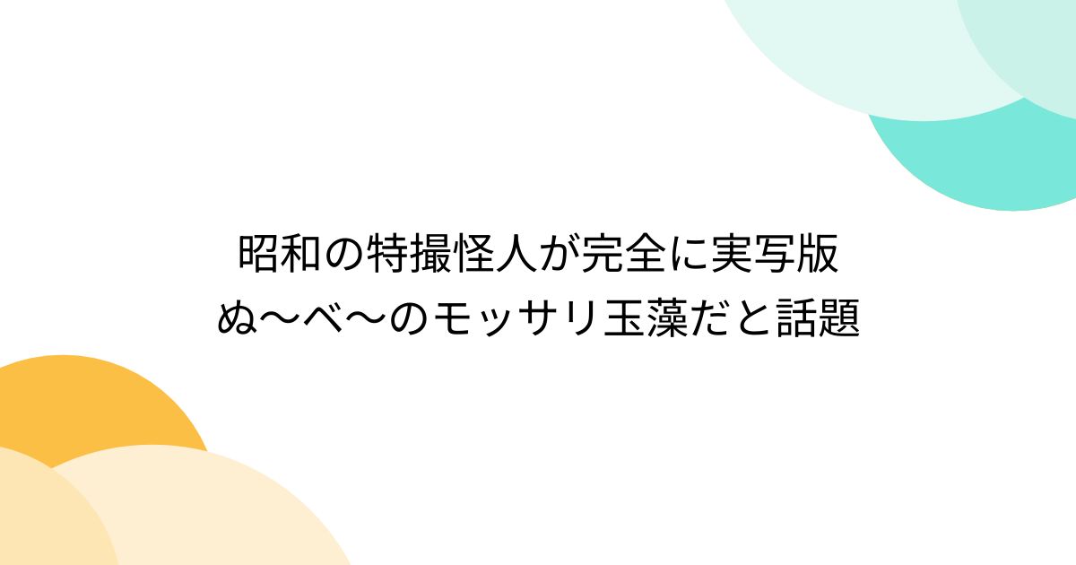 昭和の特撮怪人が完全に実写版ぬ〜ベ〜のモッサリ玉藻だと話題