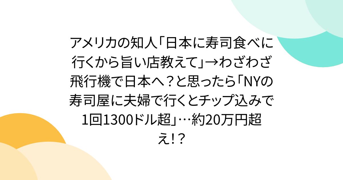 アメリカの知人「日本に寿司食べに行くから旨い店教えて」→わざわざ飛行機で日本へ？と思ったら「NYの寿司屋に夫婦で行くとチップ込みで1回1300ドル超」…約20万円超え！？