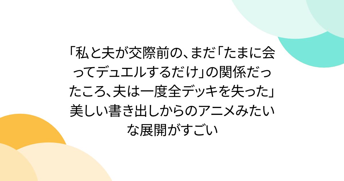 「私と夫が交際前の、まだ「たまに会ってデュエルするだけ」の関係だったころ、夫は一度全デッキを失った」美しい書き出しからのアニメみたいな展開がすごい