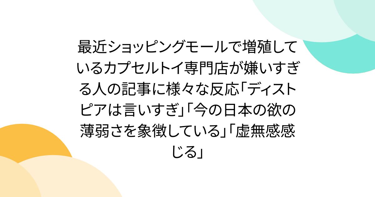 最近ショッピングモールで増殖しているカプセルトイ専門店が嫌いすぎる人の記事に様々な反応「ディストピアは言いすぎ」「今の日本の欲の薄弱さを象徴している」「虚無感感じる」