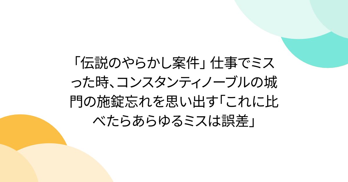 「伝説のやらかし案件」 仕事でミスった時、コンスタンティノーブルの城門の施錠忘れを思い出す「これに比べたらあらゆるミスは誤差」
