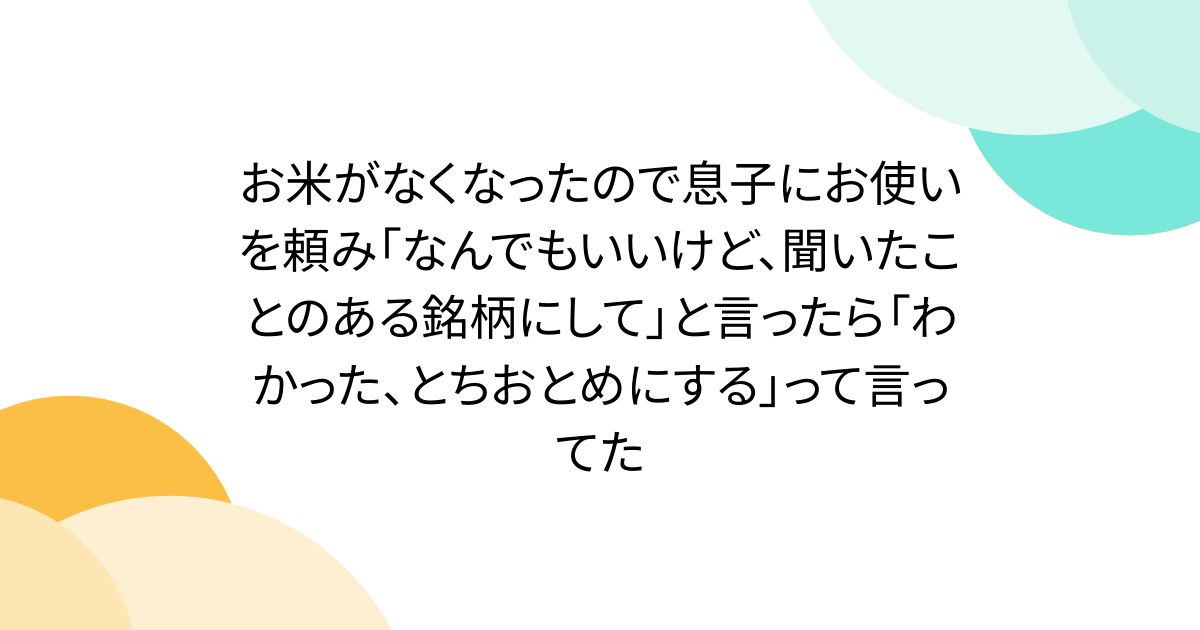 お米がなくなったので息子にお使いを頼み「なんでもいいけど、聞いたことのある銘柄にして」と言ったら「わかった、とちおとめにする」って言ってた