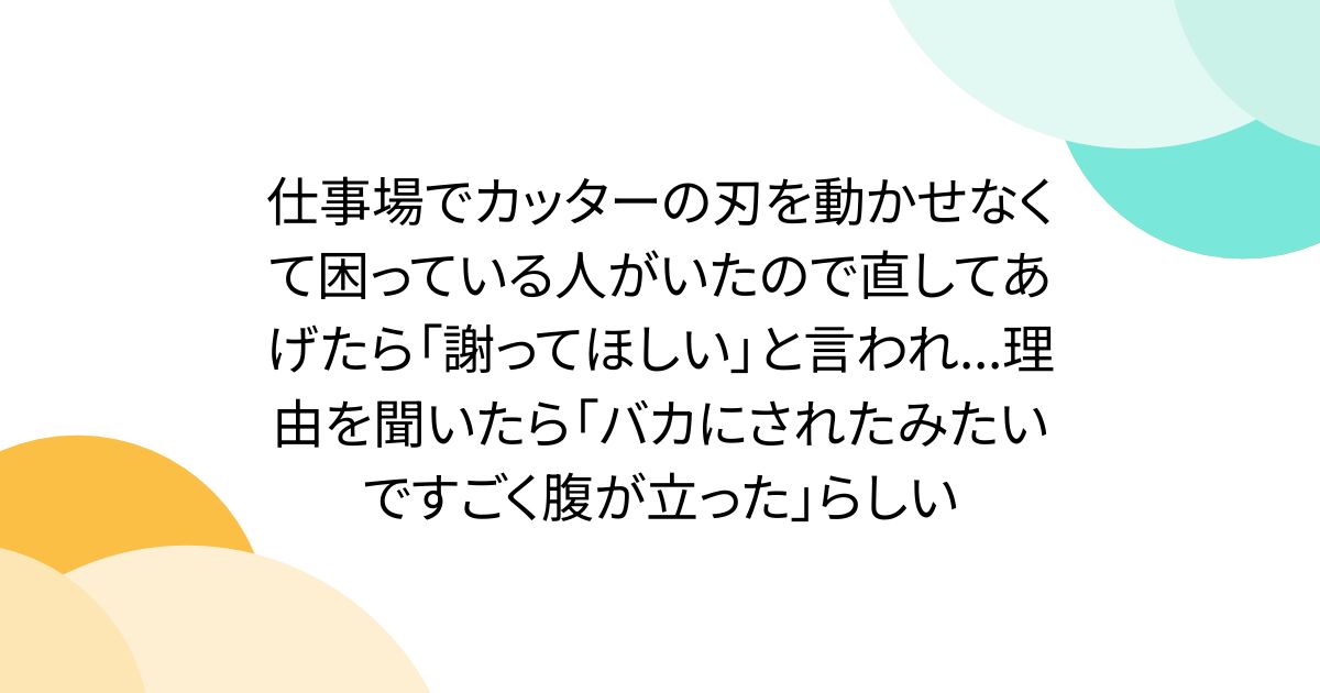 仕事場でカッターの刃を動かせなくて困っている人がいたので直してあげたら「謝ってほしい」と言われ...理由を聞いたら「バカにされたみたいですごく腹が立った」らしい