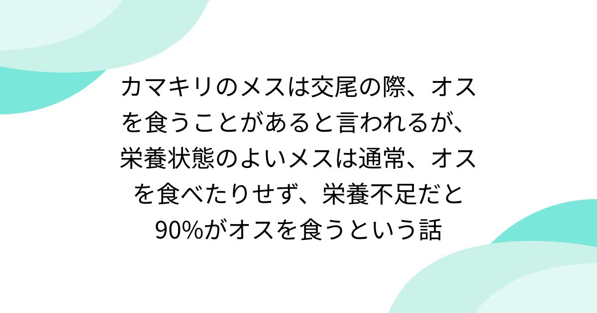 カマキリのメスは交尾の際、オスを食うことがあると言われるが、栄養状態のよいメスは通常、オスを食べたりせず、栄養不足だと90%がオスを食うという話
