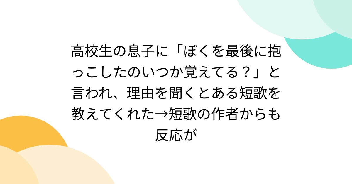 高校生の息子に「ぼくを最後に抱っこしたのいつか覚えてる？」と言われ、理由を聞くとある短歌を教えてくれた→短歌の作者からも反応が